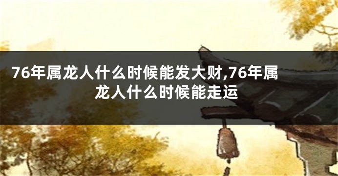 76年属龙人什么时候能发大财,76年属龙人什么时候能走运