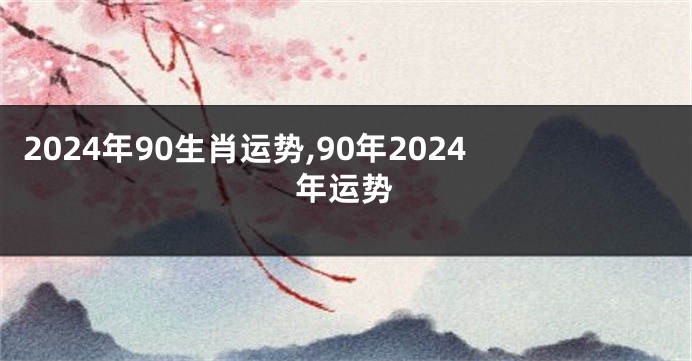 2024年90生肖运势,90年2024年运势