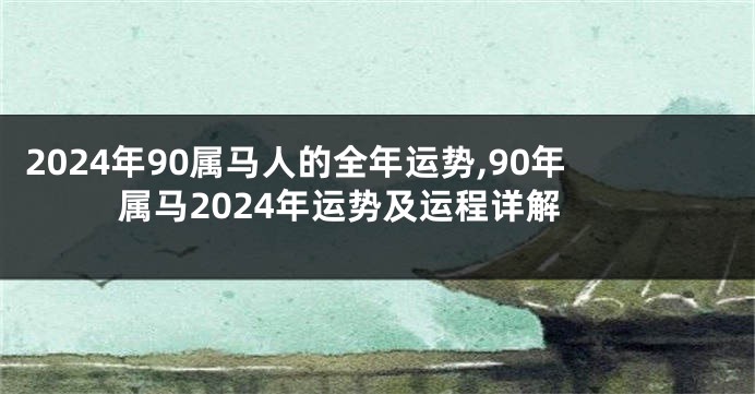 2024年90属马人的全年运势,90年属马2024年运势及运程详解