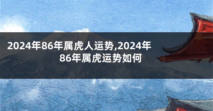 2024年86年属虎人运势,2024年86年属虎运势如何