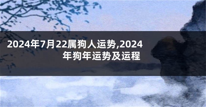 2024年7月22属狗人运势,2024年狗年运势及运程