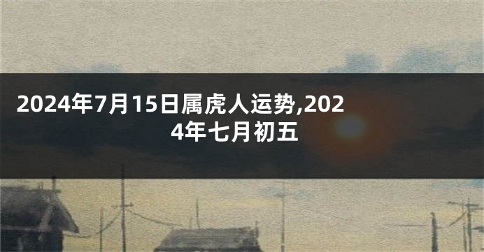 2024年7月15日属虎人运势,2024年七月初五