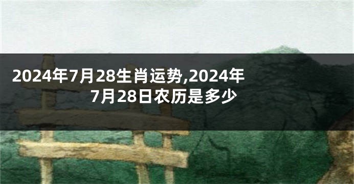 2024年7月28生肖运势,2024年7月28日农历是多少