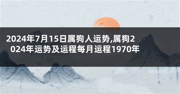 2024年7月15日属狗人运势,属狗2024年运势及运程每月运程1970年