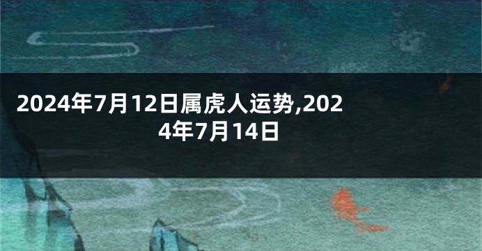 2024年7月12日属虎人运势,2024年7月14日