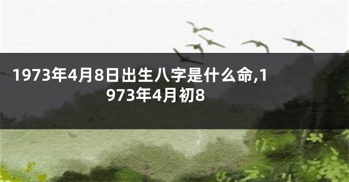 1973年4月8日出生八字是什么命,1973年4月初8