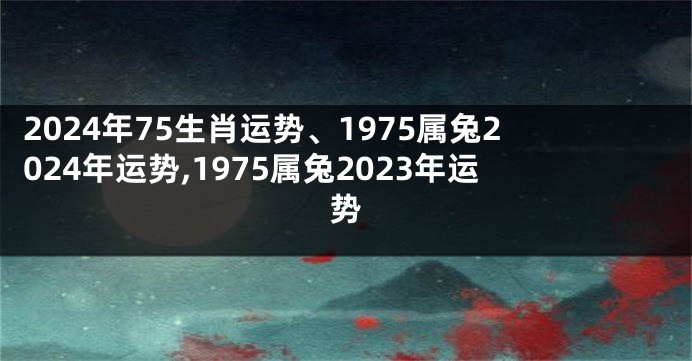 2024年75生肖运势、1975属兔2024年运势,1975属兔2023年运势