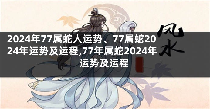 2024年77属蛇人运势、77属蛇2024年运势及运程,77年属蛇2024年运势及运程