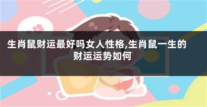 生肖鼠财运最好吗女人性格,生肖鼠一生的财运运势如何