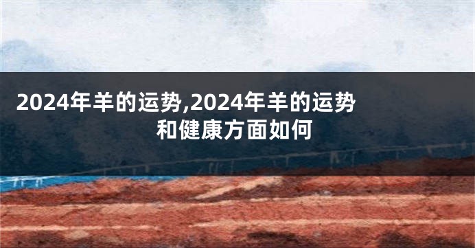 2024年羊的运势,2024年羊的运势和健康方面如何