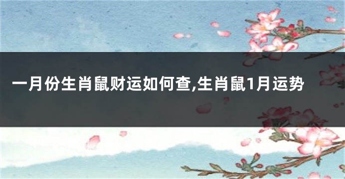 一月份生肖鼠财运如何查,生肖鼠1月运势