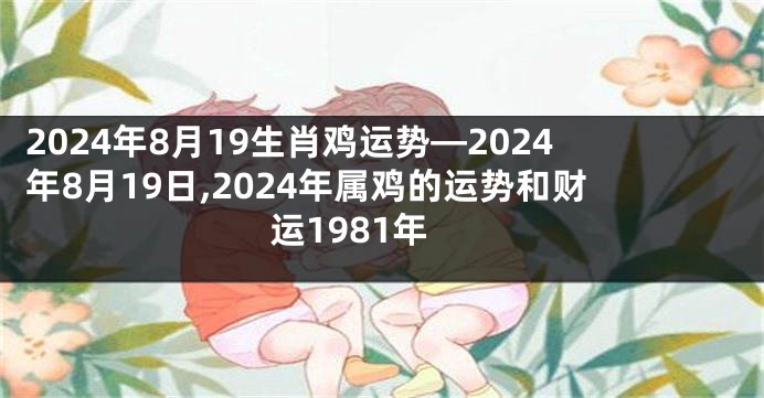 2024年8月19生肖鸡运势—2024年8月19日,2024年属鸡的运势和财运1981年