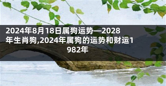 2024年8月18日属狗运势—2028年生肖狗,2024年属狗的运势和财运1982年