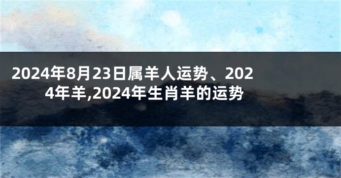 2024年8月23日属羊人运势、2024年羊,2024年生肖羊的运势