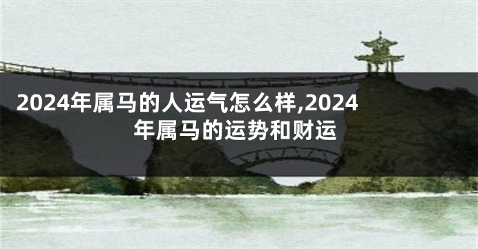 2024年属马的人运气怎么样,2024年属马的运势和财运