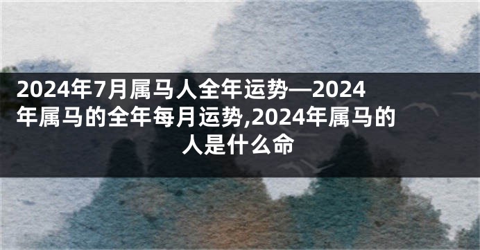 2024年7月属马人全年运势—2024年属马的全年每月运势,2024年属马的人是什么命