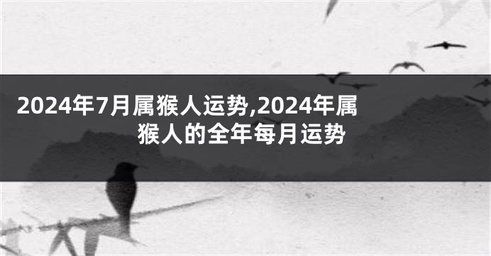 2024年7月属猴人运势,2024年属猴人的全年每月运势