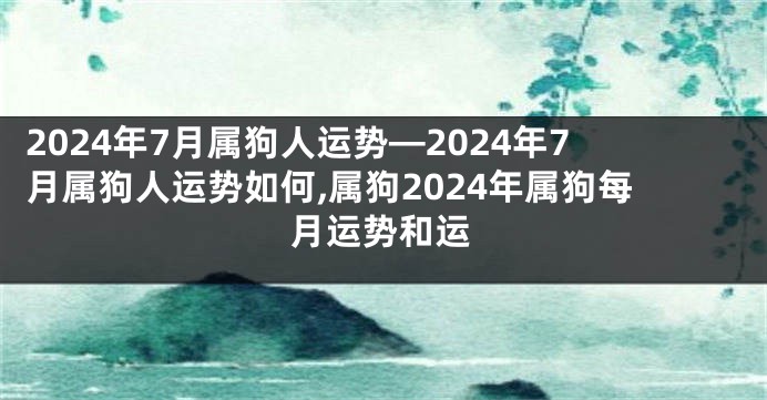 2024年7月属狗人运势—2024年7月属狗人运势如何,属狗2024年属狗每月运势和运