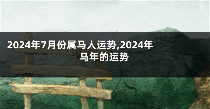 2024年7月份属马人运势,2024年马年的运势