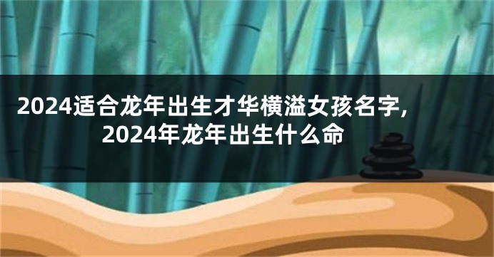 2024适合龙年出生才华横溢女孩名字,2024年龙年出生什么命