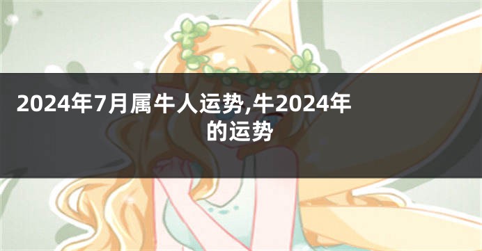 2024年7月属牛人运势,牛2024年的运势