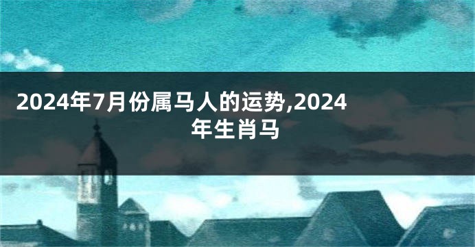 2024年7月份属马人的运势,2024年生肖马