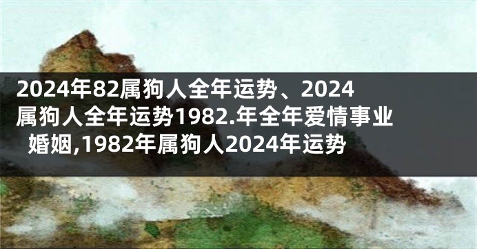 2024年82属狗人全年运势、2024属狗人全年运势1982.年全年爱情事业婚姻,1982年属狗人2024年运势