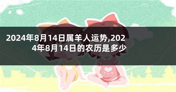 2024年8月14日属羊人运势,2024年8月14日的农历是多少