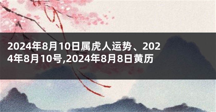 2024年8月10日属虎人运势、2024年8月10号,2024年8月8日黄历