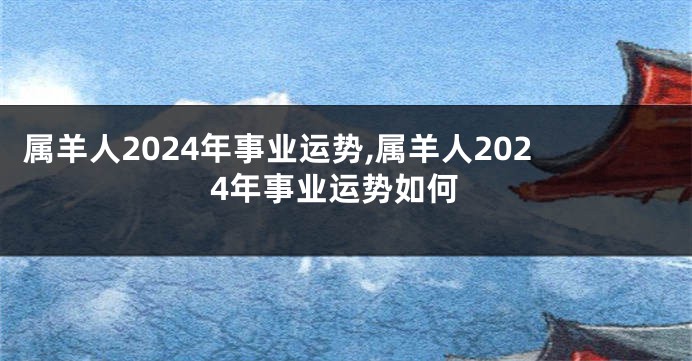 属羊人2024年事业运势,属羊人2024年事业运势如何