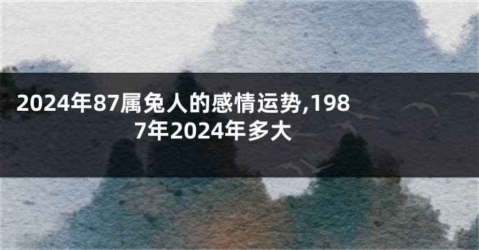 2024年87属兔人的感情运势,1987年2024年多大