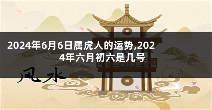 2024年6月6日属虎人的运势,2024年六月初六是几号