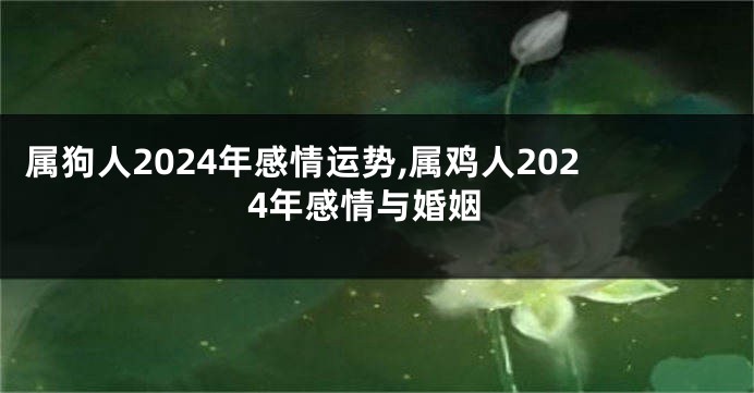 属狗人2024年感情运势,属鸡人2024年感情与婚姻