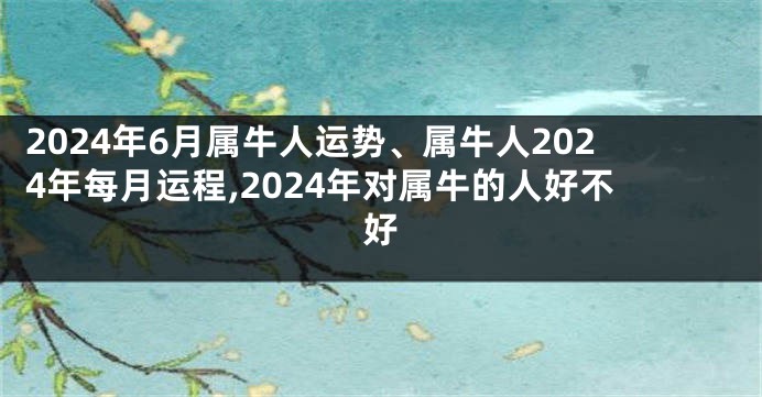 2024年6月属牛人运势、属牛人2024年每月运程,2024年对属牛的人好不好