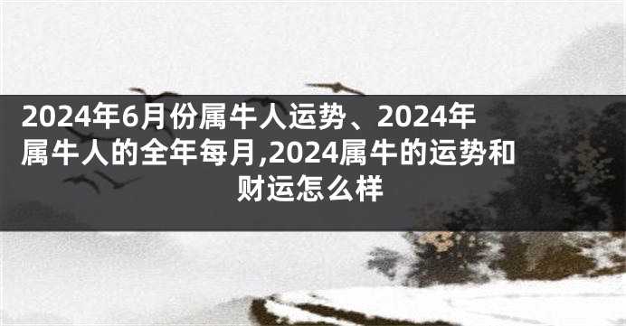 2024年6月份属牛人运势、2024年属牛人的全年每月,2024属牛的运势和财运怎么样