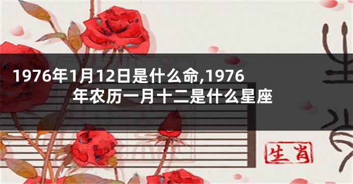 1976年1月12日是什么命,1976年农历一月十二是什么星座