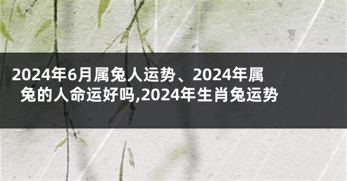 2024年6月属兔人运势、2024年属兔的人命运好吗,2024年生肖兔运势