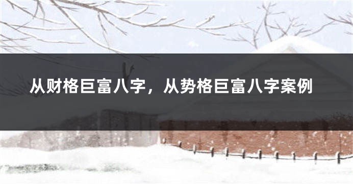 从财格巨富八字，从势格巨富八字案例