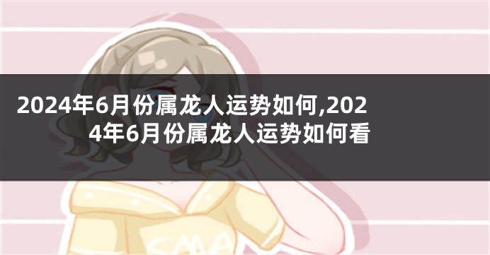 2024年6月份属龙人运势如何,2024年6月份属龙人运势如何看