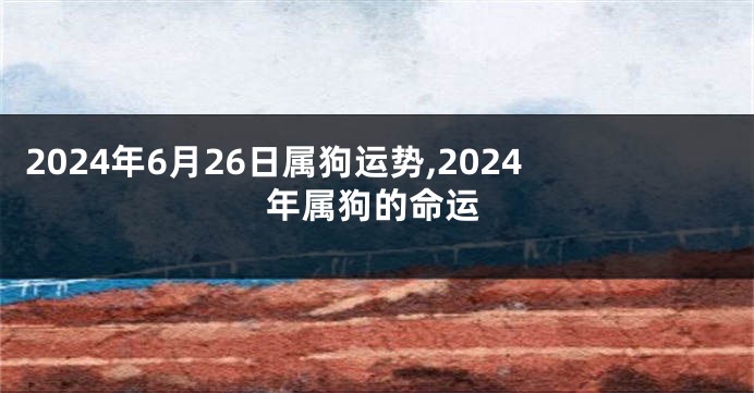 2024年6月26日属狗运势,2024年属狗的命运