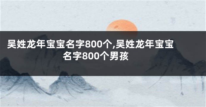 吴姓龙年宝宝名字800个,吴姓龙年宝宝名字800个男孩