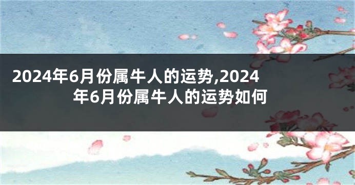 2024年6月份属牛人的运势,2024年6月份属牛人的运势如何