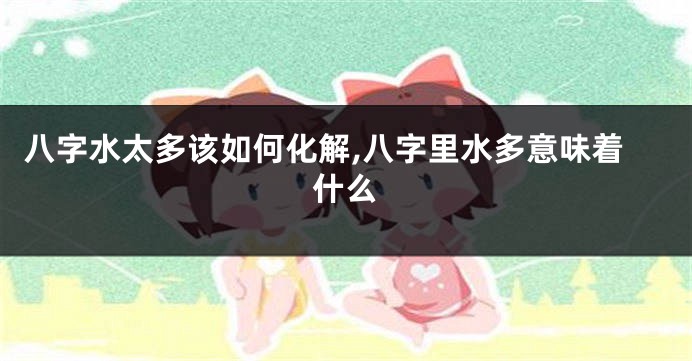 八字水太多该如何化解,八字里水多意味着什么