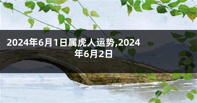 2024年6月1日属虎人运势,2024年6月2日