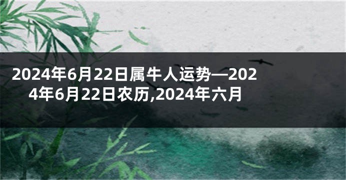 2024年6月22日属牛人运势—2024年6月22日农历,2024年六月