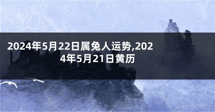 2024年5月22日属兔人运势,2024年5月21日黄历