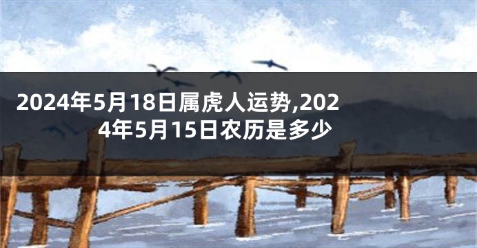 2024年5月18日属虎人运势,2024年5月15日农历是多少