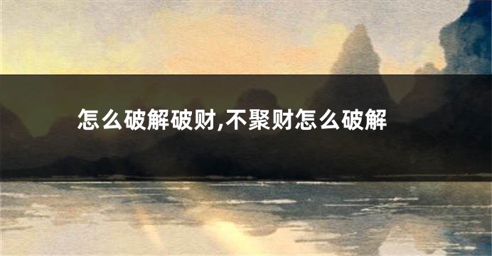 怎么破解破财,不聚财怎么破解