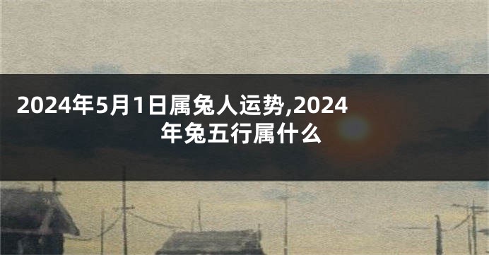 2024年5月1日属兔人运势,2024年兔五行属什么