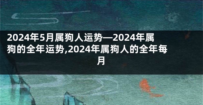 2024年5月属狗人运势—2024年属狗的全年运势,2024年属狗人的全年每月